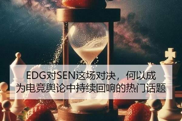 EDG对SEN这场对决，何以成为电竞舆论中持续回响的热门话题