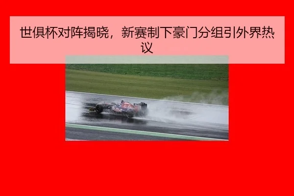 世俱杯对阵揭晓，新赛制下豪门分组引外界热议